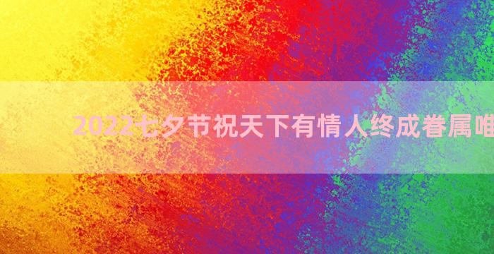 2022七夕节祝天下有情人终成眷属唯美文案