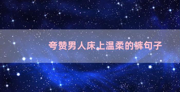 夸赞男人床上温柔的裤句子