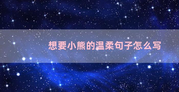 想要小熊的温柔句子怎么写