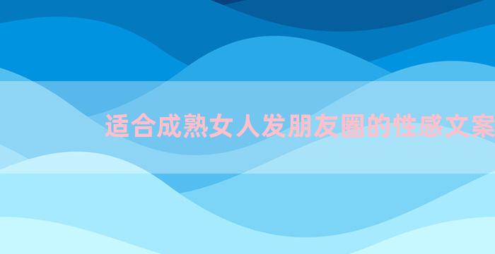 适合成熟女人发朋友圈的性感文案